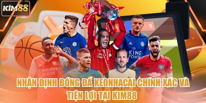Nhận Định Bóng Đá Keonhacai Chính Xác Và Tiện Lợi Tại Kim88 